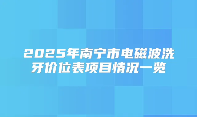 2025年南宁市电磁波洗牙价位表项目情况一览