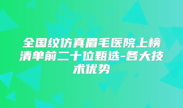全国纹仿真眉毛医院上榜清单前二十位甄选-各大技术优势