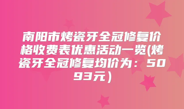 南阳市烤瓷牙全冠修复价格收费表优惠活动一览(烤瓷牙全冠修复均价为:5093元)