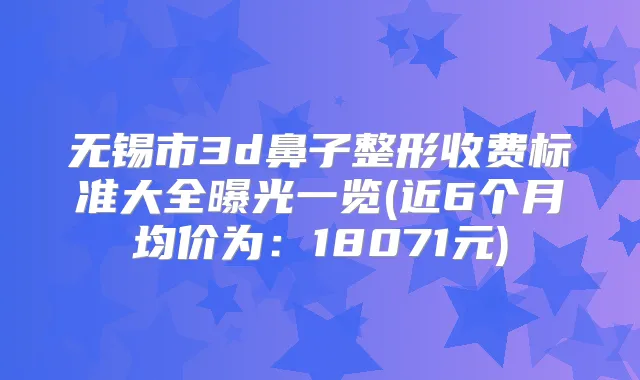 无锡市3d鼻子整形收费标准大全曝光一览(近6个月均价为:18071元)