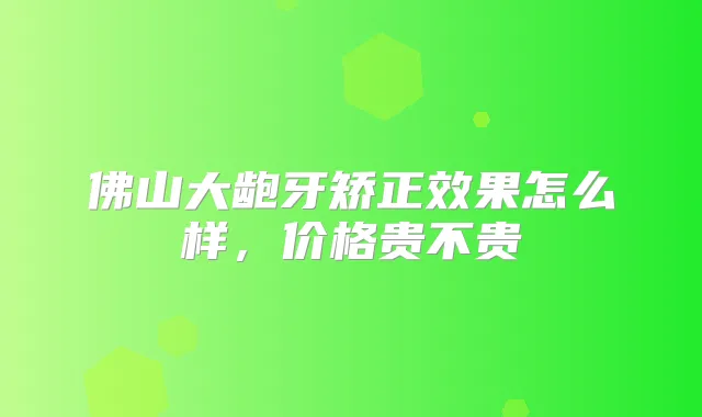 佛山大龅牙矫正效果怎么样,价格贵不贵