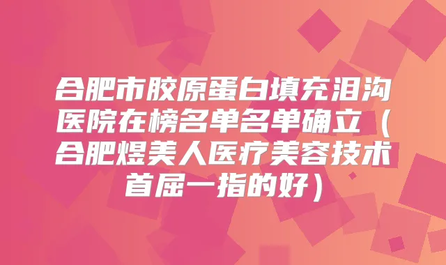 合肥市胶原蛋白填充泪沟医院在榜名单名单确立（合肥煜美人医疗美容技术首屈一指的好）