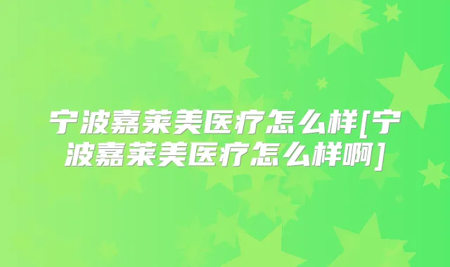 宁波嘉莱美医疗怎么样[宁波嘉莱美医疗怎么样啊]