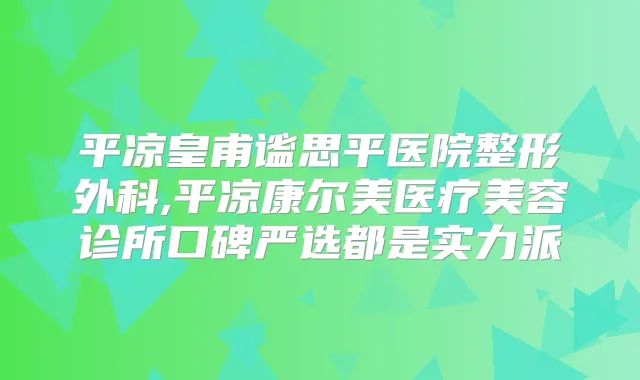 平凉皇甫谧思平医院整形外科,平凉康尔美医疗美容诊所口碑严选都是实力派