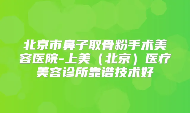 北京市鼻子取骨粉手术美容医院-上美（北京）医疗美容诊所靠谱技术好