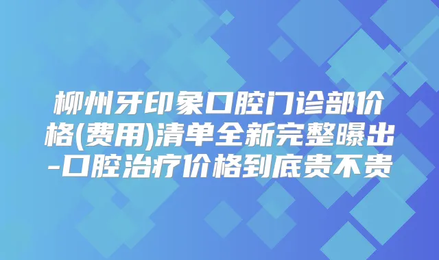 柳州牙印象口腔门诊部价格(费用)清单全新完整曝出-口腔价格到底贵不贵