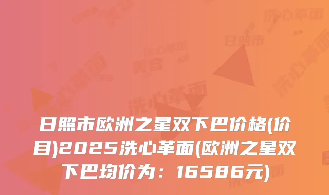 日照市欧洲之星双下巴价格(价目)2025洗心革面(欧洲之星双下巴均价为:16586元)