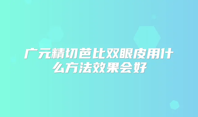 广元精切芭比双眼皮用什么方法效果会好