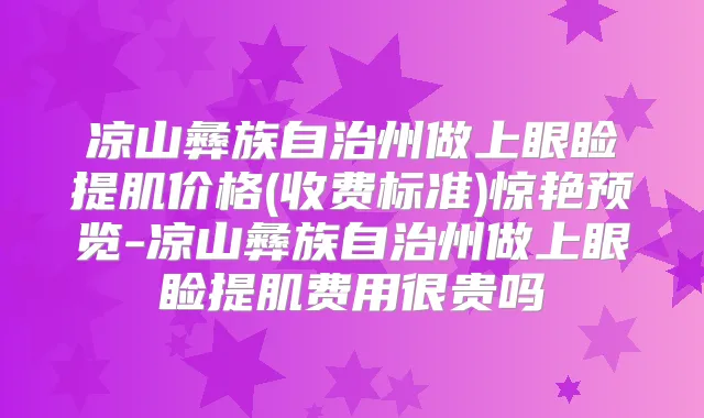 凉山彝族自治州做上眼睑提肌价格(收费标准)惊艳预览-凉山彝族自治州做上眼睑提肌费用很贵吗