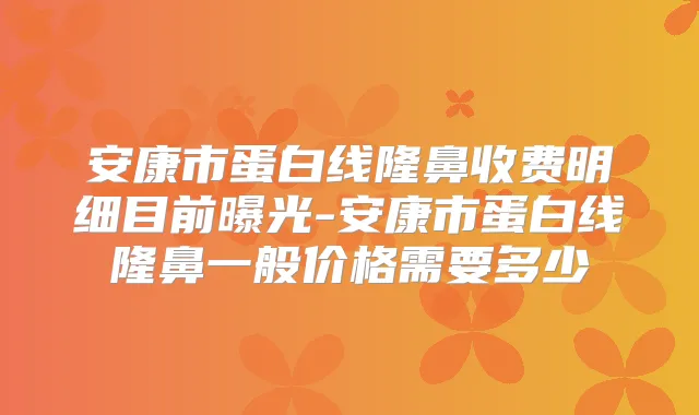 安康市蛋白线隆鼻收费明细目前曝光-安康市蛋白线隆鼻一般价格需要多少