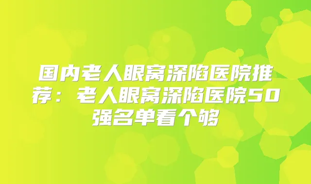 国内老人眼窝深陷医院推荐:老人眼窝深陷医院50强名单看个够