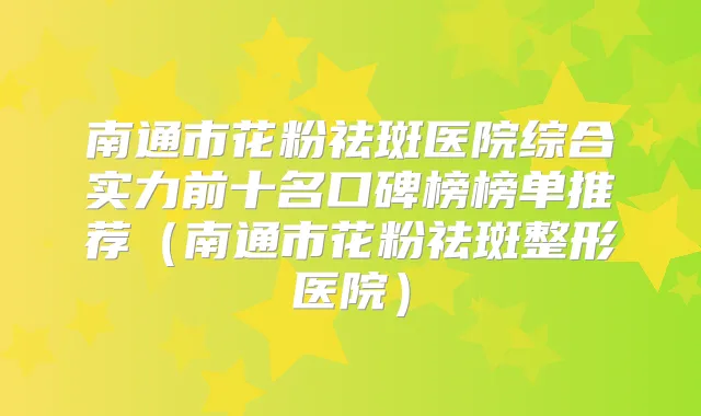 南通市花粉祛斑医院综合实力前十名口碑榜榜单推荐（南通市花粉祛斑整形医院）
