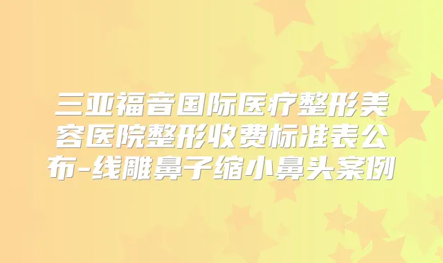 三亚福音国际医疗整形美容医院整形收费标准表公布-线雕鼻子缩小鼻头案例