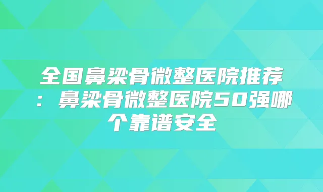 全国鼻梁骨微整医院推荐:鼻梁骨微整医院50强哪个靠谱安全