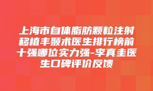 上海市自体脂肪颗粒注射移植丰颞术医生排行榜前十强哪位实力强-李真圭医生口碑评价反馈