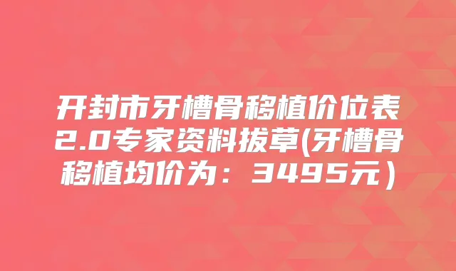 开封市牙槽骨移植价位表2.0专家资料拔草(牙槽骨移植均价为:3495元)