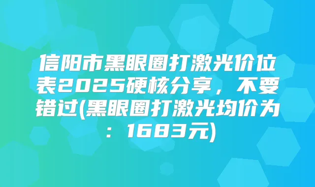 信阳市黑眼圈打激光价位表2025硬核分享,不要错过(黑眼圈打激光均价为:1683元)