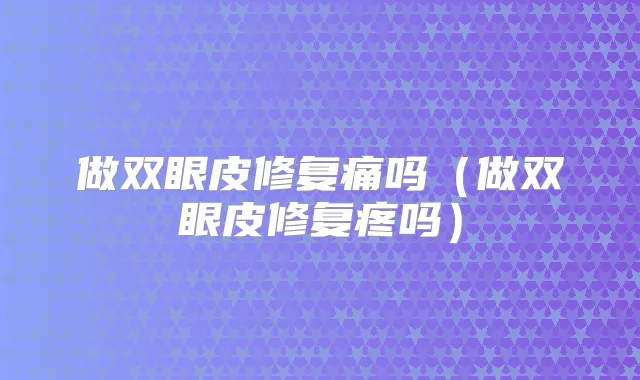 做双眼皮修复痛吗（做双眼皮修复疼吗）