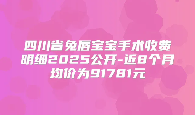 四川省兔唇宝宝手术收费明细2025公开-近8个月均价为91781元