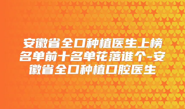 安徽省全口种植医生上榜名单前十名单花落谁个-安徽省全口种植口腔医生