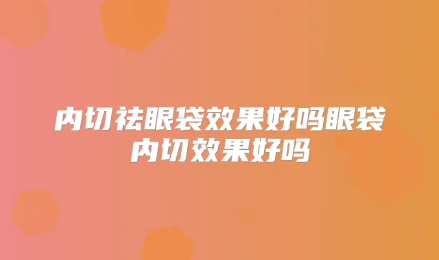 内切祛眼袋效果好吗眼袋内切效果好吗