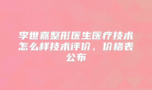 李世嘉整形医生医疗技术怎么样技术评价、价格表公布