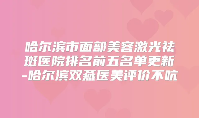 哈尔滨市面部美容激光祛斑医院排名前五名单更新-哈尔滨双燕医美评价不吭