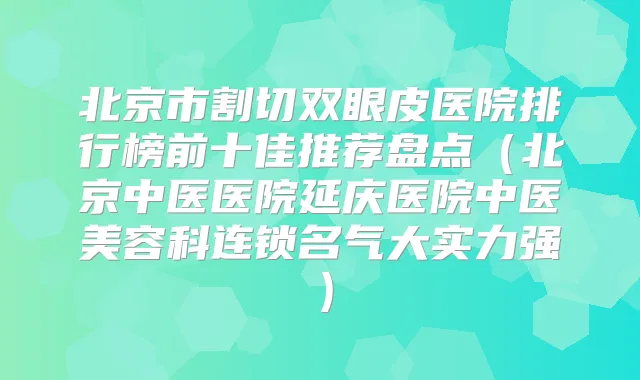 北京市割切双眼皮医院排行榜前十佳推荐盘点（北京中医医院延庆医院中医美容科连锁名气大实力强）