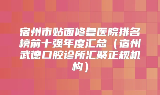 title="宿州市贴面修复医院排名榜前十强年度汇总（宿州武德口腔诊所汇聚正规机构）"