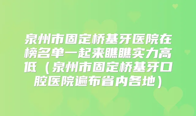 泉州市固定桥基牙医院在榜名单一起来瞧瞧实力高低(泉州市固定桥基牙口腔医院遍布省内各地)