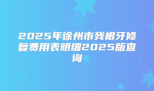 2025年徐州市残根牙修复费用表明细2025版查询