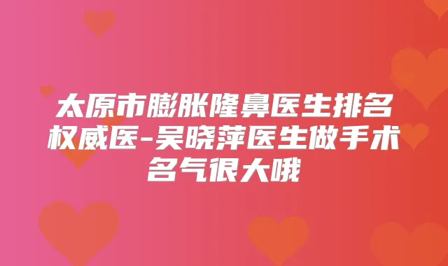 title="太原市膨胀隆鼻医生排名医-吴晓萍医生做手术名气很大哦"