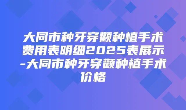 大同市种牙穿颧种植手术费用表明细2025表展示-大同市种牙穿颧种植手术价格