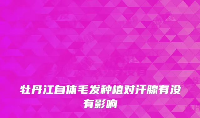牡丹江自体毛发种植对汗腺有没有影响