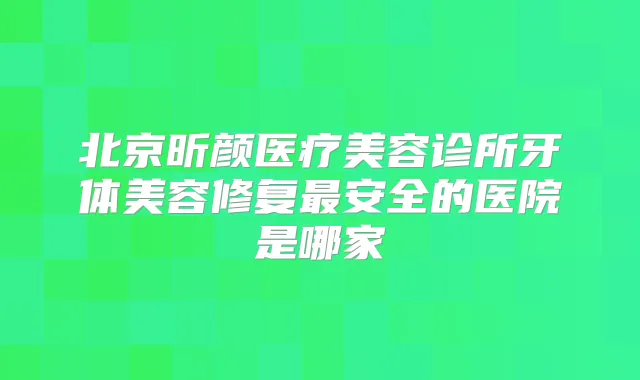 北京昕颜医疗美容诊所牙体美容修复安全的医院是哪家