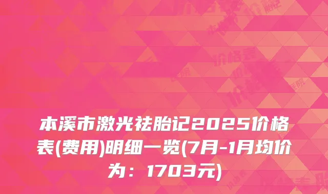 本溪市激光祛胎记2025价格表(费用)明细一览(7月-1月均价为:1703元)