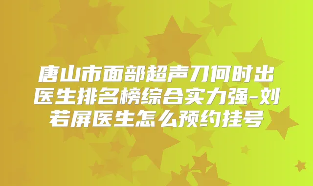 唐山市面部超声刀何时出医生排名榜综合实力强-刘若屏医生怎么预约挂号