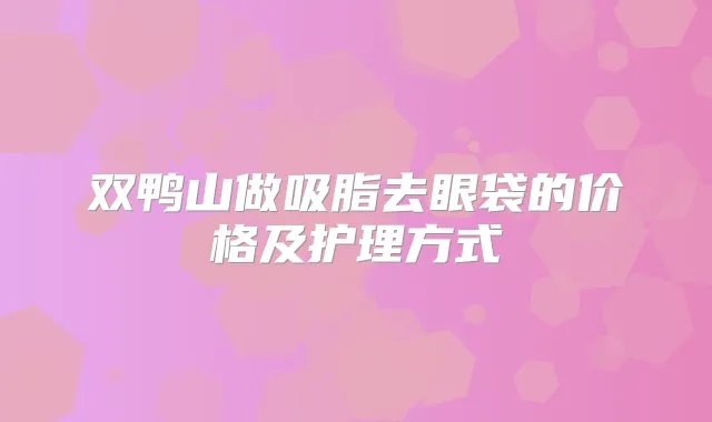 双鸭山做吸脂去眼袋的价格及护理方式