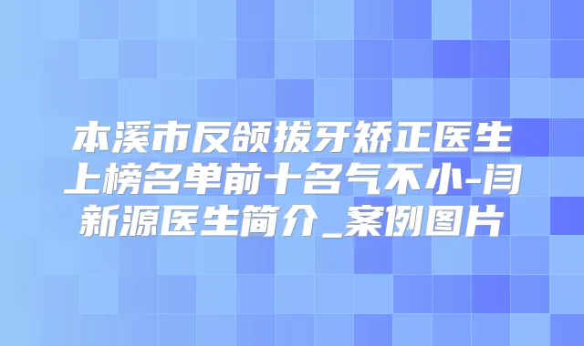 本溪市反颌拔牙矫正医生上榜名单前十名气不小-闫新源医生简介_案例图片