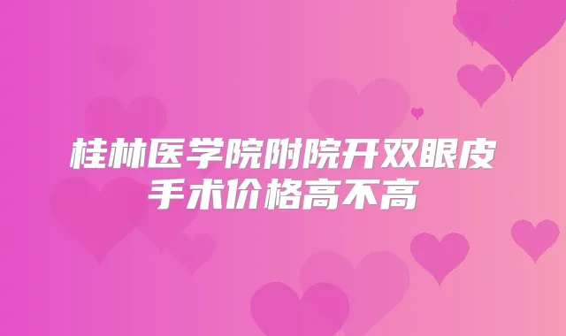 桂林医学院附院开双眼皮手术价格高不高