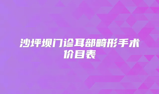 沙坪坝门诊耳部畸形手术价目表