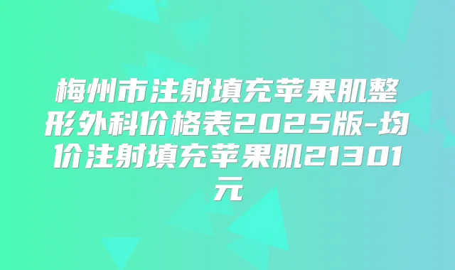 梅州市注射填充苹果肌整形外科价格表2025版-均价注射填充苹果肌21301元