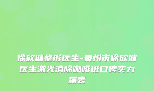 徐欣健整形医生-泰州市徐欣健医生激光消除咖啡斑口碑实力爆表