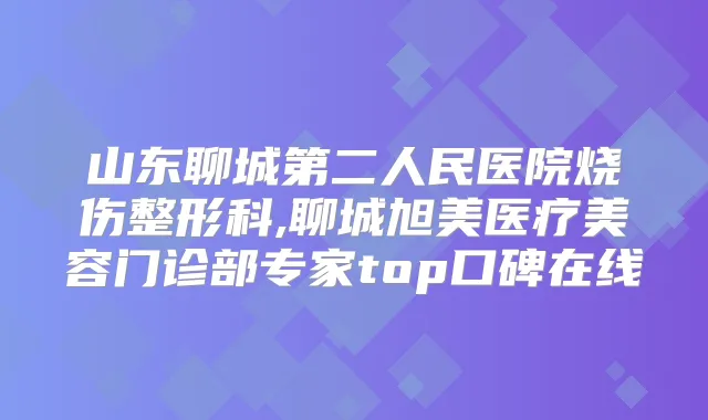山东聊城第二人民医院烧伤整形科,聊城旭美医疗美容门诊部专家top口碑在线