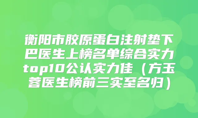 衡阳市胶原蛋白注射垫下巴医生上榜名单综合实力top10公认实力佳(方玉蓉医生榜前三实至名归)