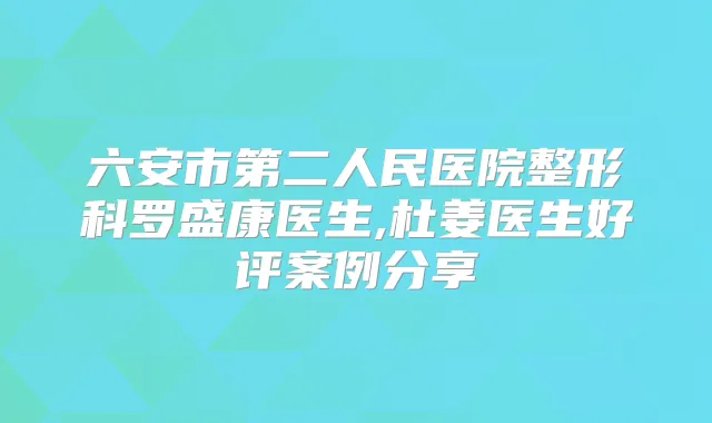 六安市第二人民医院整形科罗盛康医生,杜姜医生好评案例分享