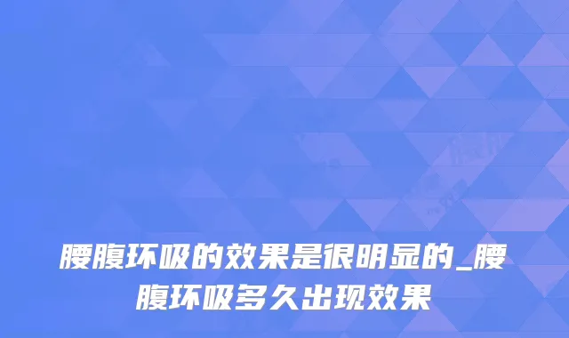 腰腹环吸的效果是很明显的_腰腹环吸多久出现效果