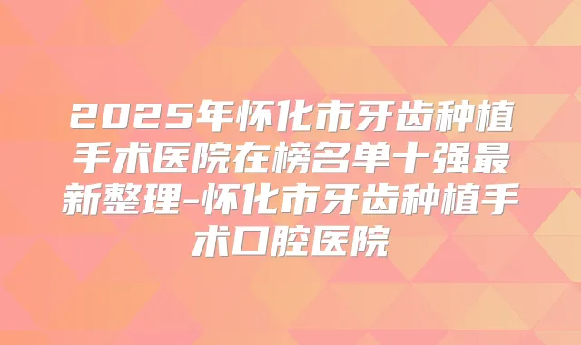 2025年怀化市牙齿种植手术医院在榜名单十强新整理-怀化市牙齿种植手术口腔医院