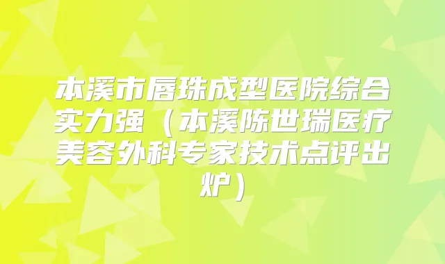 本溪市唇珠成型医院综合实力强(本溪陈世瑞医疗美容外科专家技术点评出炉)