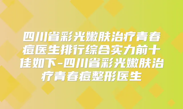 四川省彩光嫩肤青春痘医生排行综合实力前十佳如下-四川省彩光嫩肤青春痘整形医生